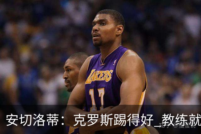 安切洛蒂：克罗斯踢得好 教练就会很安心